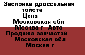 Заслонка дроссельная Toyota тойота 2203028070 › Цена ­ 4 500 - Московская обл., Москва г. Авто » Продажа запчастей   . Московская обл.,Москва г.